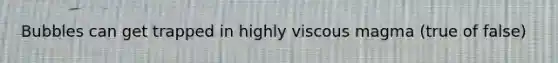 Bubbles can get trapped in highly viscous magma (true of false)