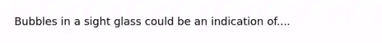 Bubbles in a sight glass could be an indication of....
