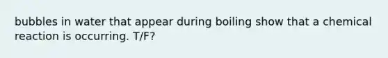bubbles in water that appear during boiling show that a chemical reaction is occurring. T/F?