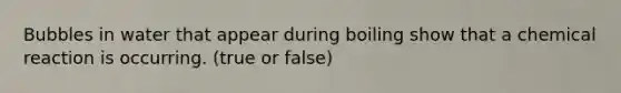 Bubbles in water that appear during boiling show that a chemical reaction is occurring. (true or false)