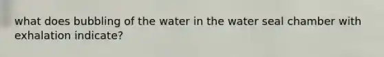 what does bubbling of the water in the water seal chamber with exhalation indicate?