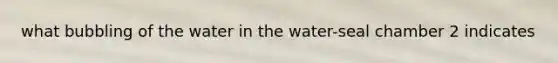 what bubbling of the water in the water-seal chamber 2 indicates