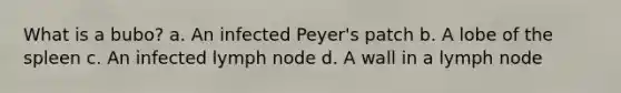 What is a bubo? a. An infected Peyer's patch b. A lobe of the spleen c. An infected lymph node d. A wall in a lymph node