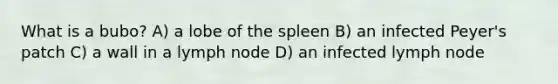 What is a bubo? A) a lobe of the spleen B) an infected Peyer's patch C) a wall in a lymph node D) an infected lymph node