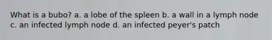 What is a bubo? a. a lobe of the spleen b. a wall in a lymph node c. an infected lymph node d. an infected peyer's patch