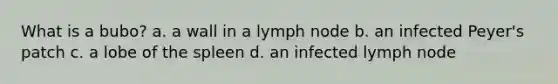 What is a bubo? a. a wall in a lymph node b. an infected Peyer's patch c. a lobe of the spleen d. an infected lymph node