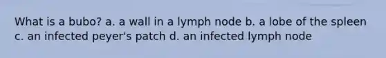 What is a bubo? a. a wall in a lymph node b. a lobe of the spleen c. an infected peyer's patch d. an infected lymph node