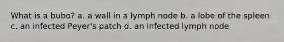 What is a bubo? a. a wall in a lymph node b. a lobe of the spleen c. an infected Peyer's patch d. an infected lymph node