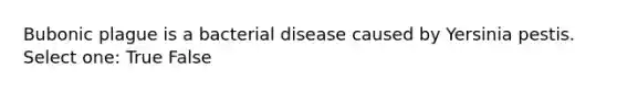 Bubonic plague is a bacterial disease caused by Yersinia pestis. Select one: True False