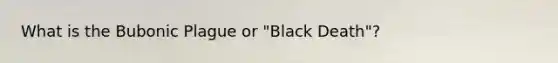 What is the Bubonic Plague or "Black Death"?