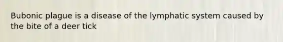 Bubonic plague is a disease of the lymphatic system caused by the bite of a deer tick