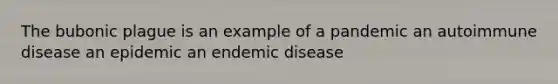 The bubonic plague is an example of a pandemic an autoimmune disease an epidemic an endemic disease