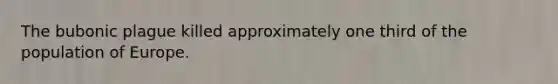 The bubonic plague killed approximately one third of the population of Europe.