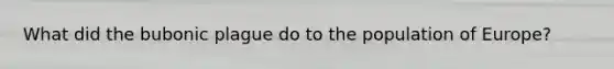 What did the bubonic plague do to the population of Europe?