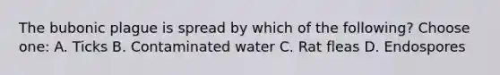 The bubonic plague is spread by which of the following? Choose one: A. Ticks B. Contaminated water C. Rat fleas D. Endospores