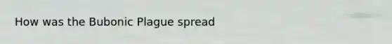 How was the Bubonic Plague spread