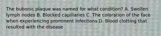 The bubonic plaque was named for what condition? A. Swollen lymph nodes B. Blocked capillaries C. The coloration of the face when experiencing prominent infections D. Blood clotting that resulted with the disease