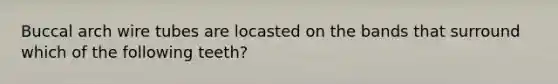 Buccal arch wire tubes are locasted on the bands that surround which of the following teeth?