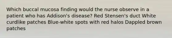 Which buccal mucosa finding would the nurse observe in a patient who has Addison's disease? Red Stensen's duct White curdlike patches Blue-white spots with red halos Dappled brown patches