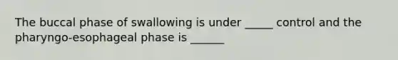 The buccal phase of swallowing is under _____ control and the pharyngo-esophageal phase is ______
