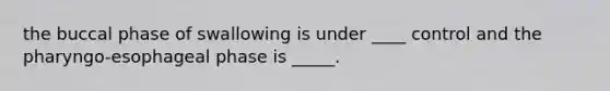 the buccal phase of swallowing is under ____ control and the pharyngo-esophageal phase is _____.