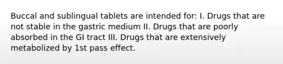 Buccal and sublingual tablets are intended for: I. Drugs that are not stable in the gastric medium II. Drugs that are poorly absorbed in the GI tract III. Drugs that are extensively metabolized by 1st pass effect.