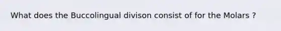 What does the Buccolingual divison consist of for the Molars ?