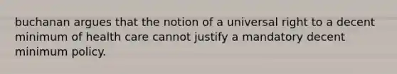 buchanan argues that the notion of a universal right to a decent minimum of health care cannot justify a mandatory decent minimum policy.