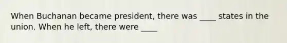 When Buchanan became president, there was ____ states in the union. When he left, there were ____