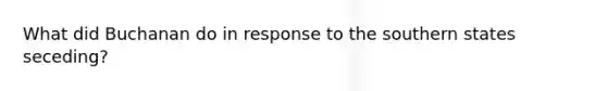 What did Buchanan do in response to the southern states seceding?