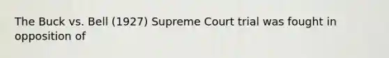 The Buck vs. Bell (1927) Supreme Court trial was fought in opposition of