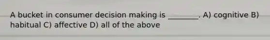 A bucket in consumer decision making is ________. A) cognitive B) habitual C) affective D) all of the above