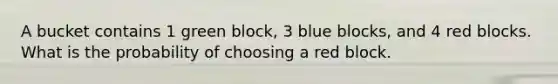 A bucket contains 1 green block, 3 blue blocks, and 4 red blocks. What is the probability of choosing a red block.