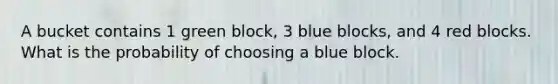 A bucket contains 1 green block, 3 blue blocks, and 4 red blocks. What is the probability of choosing a blue block.