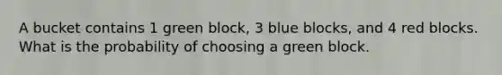 A bucket contains 1 green block, 3 blue blocks, and 4 red blocks. What is the probability of choosing a green block.