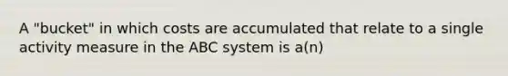 A "bucket" in which costs are accumulated that relate to a single activity measure in the ABC system is a(n)