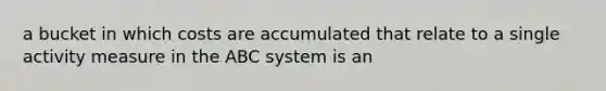 a bucket in which costs are accumulated that relate to a single activity measure in the ABC system is an