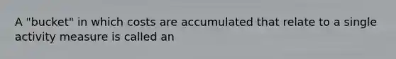 A "bucket" in which costs are accumulated that relate to a single activity measure is called an