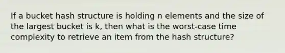 If a bucket hash structure is holding n elements and the size of the largest bucket is k, then what is the worst-case time complexity to retrieve an item from the hash structure?