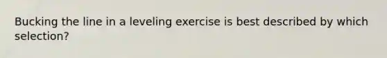 Bucking the line in a leveling exercise is best described by which selection?