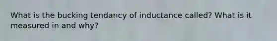 What is the bucking tendancy of inductance called? What is it measured in and why?