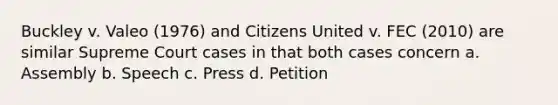 Buckley v. Valeo (1976) and Citizens United v. FEC (2010) are similar Supreme Court cases in that both cases concern a. Assembly b. Speech c. Press d. Petition