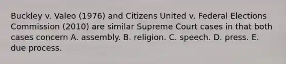 Buckley v. Valeo (1976) and Citizens United v. Federal Elections Commission (2010) are similar Supreme Court cases in that both cases concern A. assembly. B. religion. C. speech. D. press. E. due process.