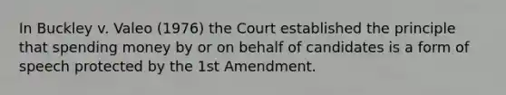 In Buckley v. Valeo (1976) the Court established the principle that spending money by or on behalf of candidates is a form of speech protected by the 1st Amendment.