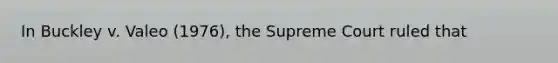 In Buckley v. Valeo (1976), the Supreme Court ruled that