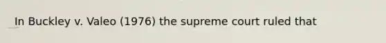 In Buckley v. Valeo (1976) the supreme court ruled that