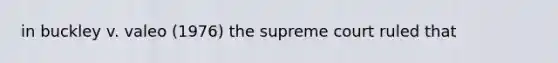 in buckley v. valeo (1976) the supreme court ruled that