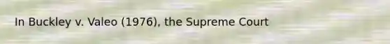 In Buckley v. Valeo (1976), the Supreme Court