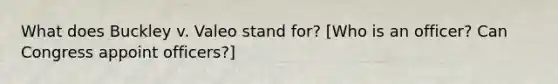 What does Buckley v. Valeo stand for? [Who is an officer? Can Congress appoint officers?]