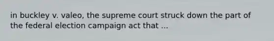 in buckley v. valeo, the supreme court struck down the part of the federal election campaign act that ...